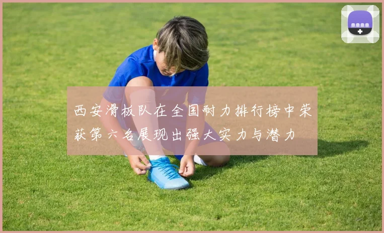 西安滑板队在全国耐力排行榜中荣获第六名展现出强大实力与潜力