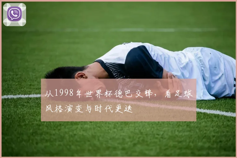 从1998年世界杯德巴交锋，看足球风格演变与时代更迭