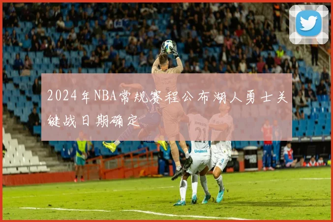 2024年NBA常规赛程公布湖人勇士关键战日期确定