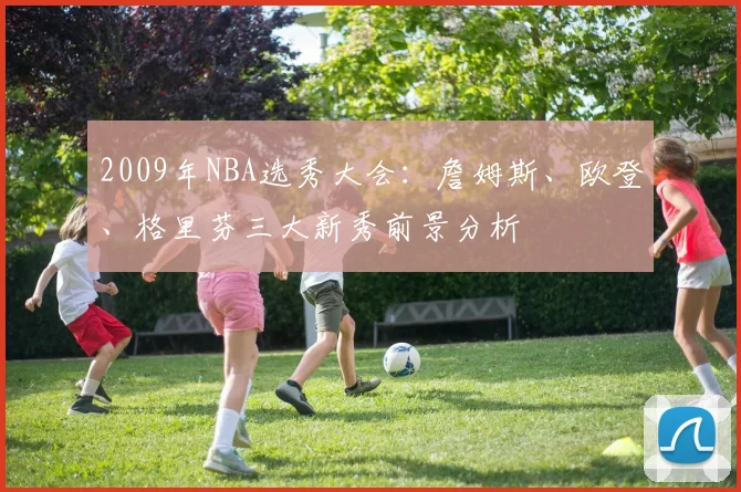 2009年NBA选秀大会：詹姆斯、欧登、格里芬三大新秀前景分析