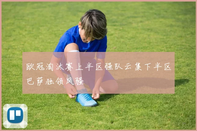 欧冠淘汰赛上半区强队云集下半区巴萨独领风骚