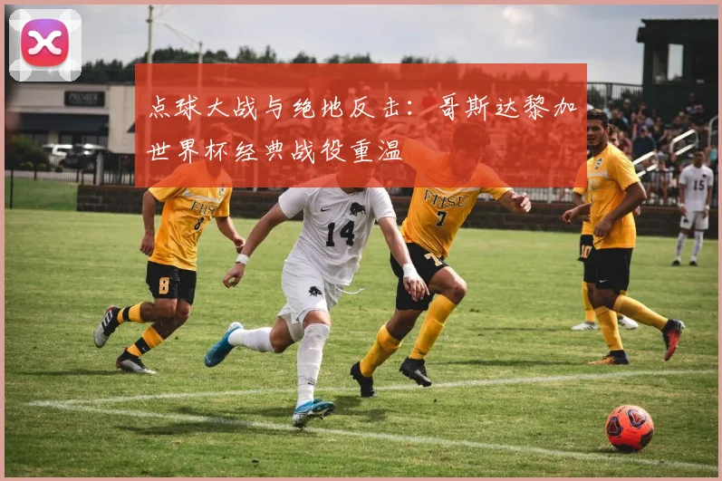 点球大战与绝地反击：哥斯达黎加世界杯经典战役重温