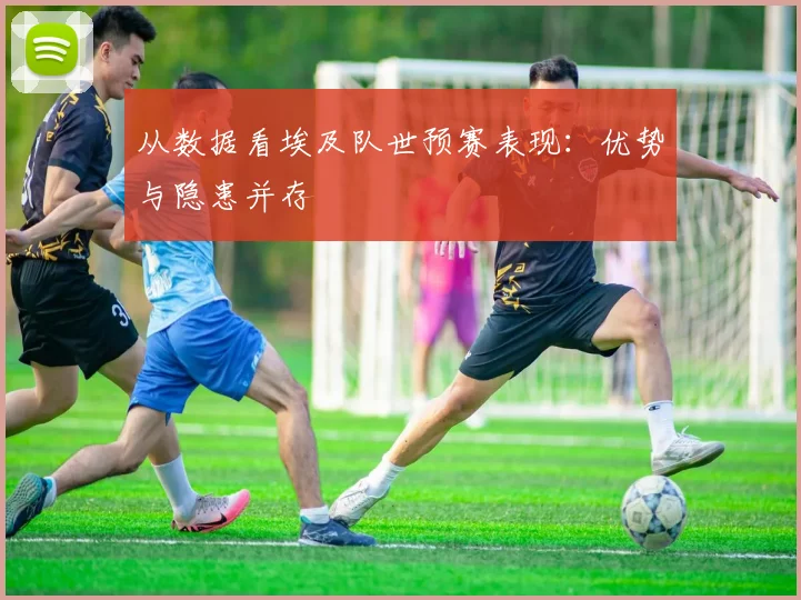 从数据看埃及队世预赛表现：优势与隐患并存